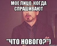 Мое лицо, когда спрашивают "Что нового?")