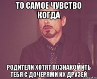 ТО САМОЕ ЧУВСТВО КОГДА РОДИТЕЛИ ХОТЯТ ПОЗНАКОМИТЬ ТЕБЯ С ДОЧЕРЯМИ ИХ ДРУЗЕЙ