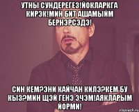 Утны сундерегез!Йокларкга кирэк!Мин бит ашамыйм бернэрсэдэ! Син кем?Эни кайчан килэ?Кем бу кыз?Мин щэй генэ эчэм!Аякларым йорми!