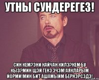 Утны сундерегез! Син кем?Эни кайчан килэ?Кем бу кыз?Мин щэй генэ эчэм!Аякларым йорми!Мин бит ашамыйм бернэрсэдэ!