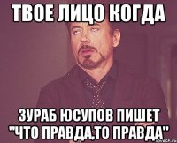 твое лицо когда зураб юсупов пишет "что правда,то правда"