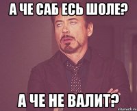 А че саб есь шоле? А че не валит?