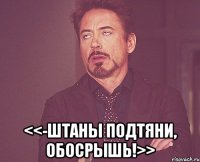  <<-штаны подтяни, обосрышь!>>