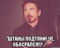  "Штаны подтяни! Чё, обосрался!?..."