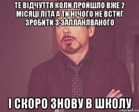 те відчуття коли пройшло вже 2 місяці літа а ти нічого не встиг зробити з запланлваного і скоро знову в школу