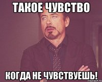 Такое чувство Когда не чувствуешь!