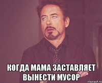  когда мама заставляет вынести мусор