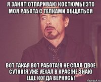 я занят!отпариваю костюмы!это моя работа с телками общаться вот такая вот работа!я не спал двое суток!я уже уехал в крас!не знаю еще когда вернусь!