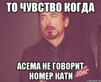 то чувство когда Асема не говорит номер Кати