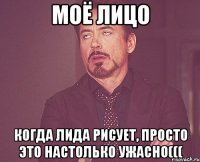 Моё лицо Когда Лида рисует, просто это настолько ужасно(((