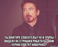  Ты внатуре спасатель? Че и трупы видел? Не страшно работать? Вам херню платят наверное?