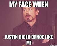 My face when Justin Biber dance like MJ