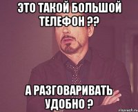 Это такой большой телефон ?? А разговаривать удобно ?