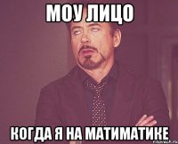 Моу лицо когда я на матиматике