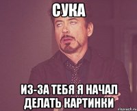 сука ИЗ-ЗА ТЕБЯ Я НАЧАЛ ДЕЛАТЬ КАРТИНКИ