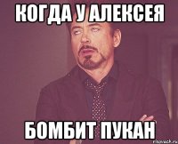 когда у Алексея бомбит пукан