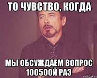  ТО ЧУВСТВО, КОГДА МЫ ОБСУЖДАЕМ ВОПРОС 100500Й РАЗ