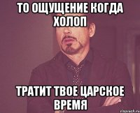 То ощущение когда холоп тратит твое царское время