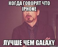 когда говорят что Iphone лучше чем Galaxy