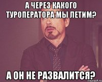 А ЧЕРЕЗ КАКОГО ТУРОПЕРАТОРА МЫ ЛЕТИМ? А ОН НЕ РАЗВАЛИТСЯ?