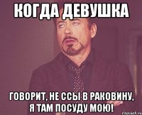 когда девушка говорит, не ссы в раковину, я там посуду мою!