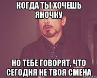 Когда ты хочешь Яночку но тебе говорят, что сегодня не твоя смена