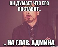 Он думает что его поставят.. .. На глав. админа