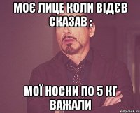 моє лице коли відєв сказав : мої носки по 5 кг важали