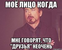 Моё лицо когда мне говорят, что "Друзья" неочень