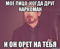 Мое лицо, когда друг наркоман и он орет на тебя