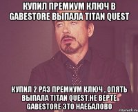 купил премиум ключ в GabeStore выпала Titan Quest купил 2 раз премиум ключ , опять выпала Titan Quest.Не верте GabeStore это наебалово