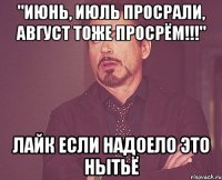 "ИЮНЬ, ИЮЛЬ ПРОСРАЛИ, АВГУСТ ТОЖЕ ПРОСРЁМ!!!" лайк если надоело это нытьё