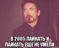  в 2005 лайкать и лайкать еще не умели