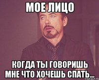 Мое лицо Когда ты говоришь мне что хочешь спать...