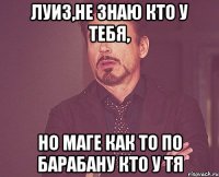 Луиз,не знаю кто у тебя, Но Маге как то по барабану кто у тя