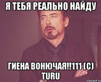 Я тебя реально найду Гиена вонючая!!111 (с) Turu