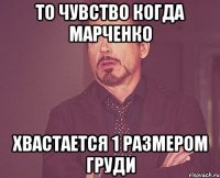 то чувство когда марченко хвастается 1 размером груди