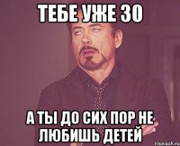 тебе уже 30 а ты до сих пор не любишь детей