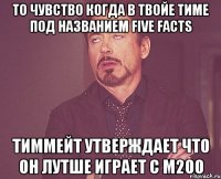 То чувство когда в твойе тиме под названием Five Facts тиммейт утверждает что он лутше играет с м200