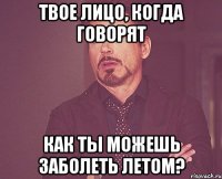 Твое лицо, когда говорят как ты можешь заболеть летом?