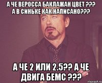 А че веросса баклажан цвет ??? А в синьке как написано??? А че 2 или 2.5?? А че двига бемс ???