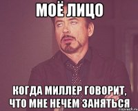 Моё лицо Когда Миллер говорит, что мне нечем заняться