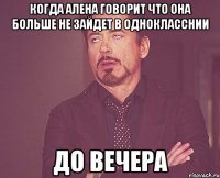 Когда алена говорит что она больше не зайдет в однокласснии До вечера