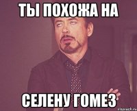 ты похожа на Селену Гомез