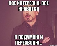 ВСЕ ИНТЕРЕСНО, ВСЕ НРАВИТСЯ Я ПОДУМАЮ И ПЕРЕЗВОНЮ...