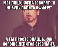 Мое лицо, когда говорят: "Я не буду палить оффер!" А ты просто знаешь, как хорошо делится 3193 на 37.