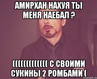 Амирхан нахуя ты меня наебал ? ((((((((((((( с своими сукины 2 ромбами (