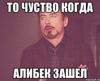 ТО ЧУСТВО КОГДА АЛИБЕК ЗАШЕЛ