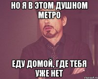 Но я в этом душном метро Еду домой, где тебя уже нет