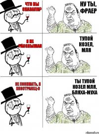 Что вы сказали? Ну ты, фраер Я не расслышал Тупой козел, мля Не понимать, я иностранец-с Ты тупой козел мля, бляха-муха